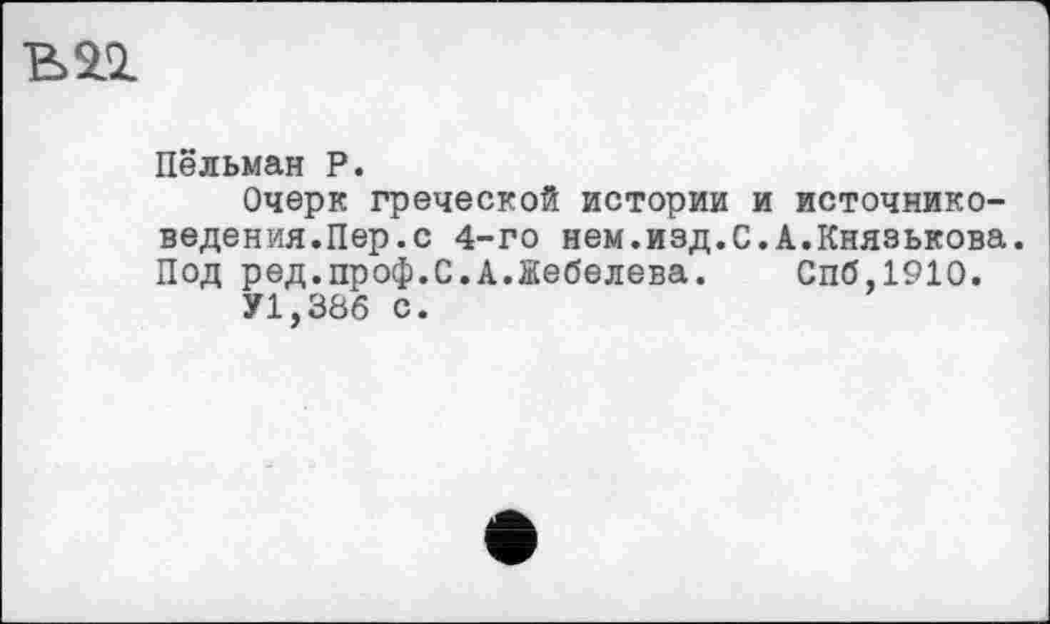 ﻿Пёльман P.
Очерк греческой истории и источниковедения.Пер.с 4-го нем.изд.С.А.Князькова. Под ред.проф.С.А.Жебелева. Спб,191О.
У1,38б с.